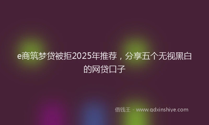 e商筑梦贷被拒2025年推荐，分享五个无视黑白的网贷口子