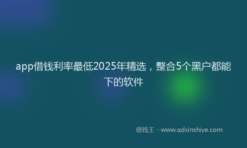 app借钱利率最低2025年精选，整合5个黑户都能下的软件