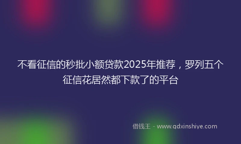 不看征信的秒批小额贷款2025年推荐，罗列五个征信花居然都下款了的平台
