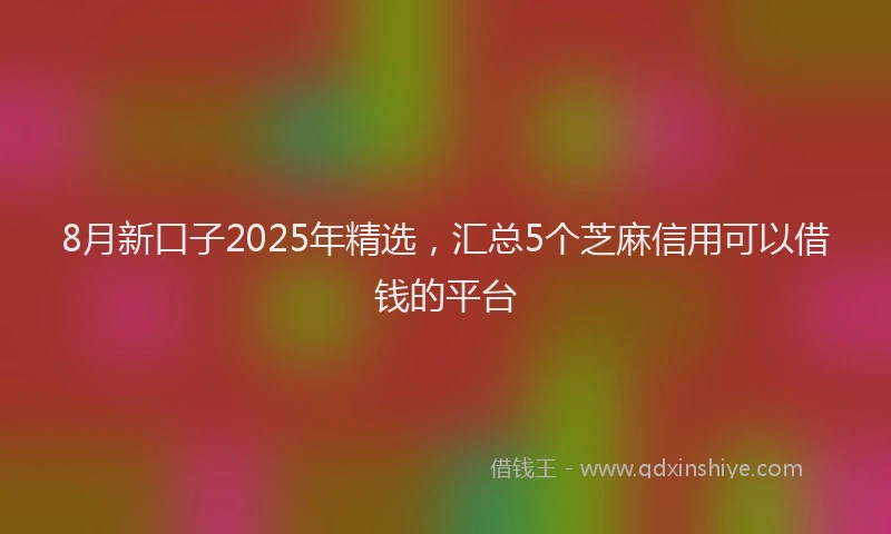 8月新口子2025年精选，汇总5个芝麻信用可以借钱的平台