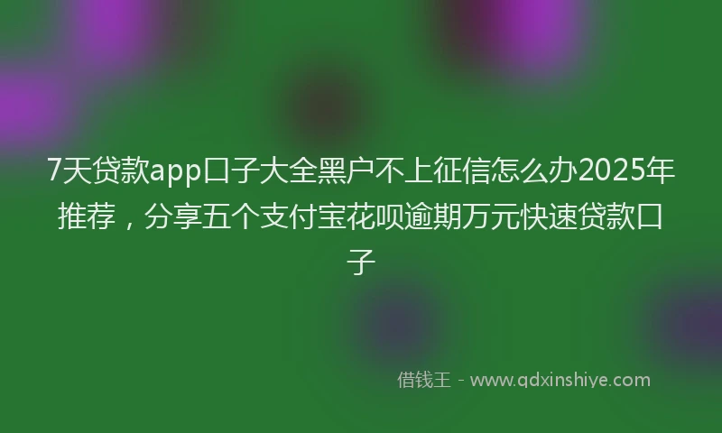 7天贷款app口子大全黑户不上征信怎么办2025年推荐，分享五个支付宝花呗逾期万元快速贷款口子