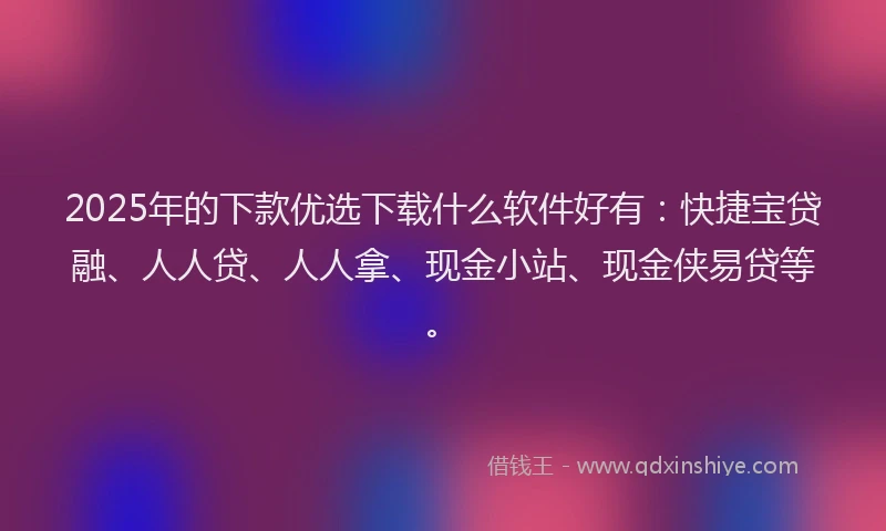 2025年的下款优选下载什么软件好有：快捷宝贷融、人人贷、人人拿、现金小站、现金侠易贷等。