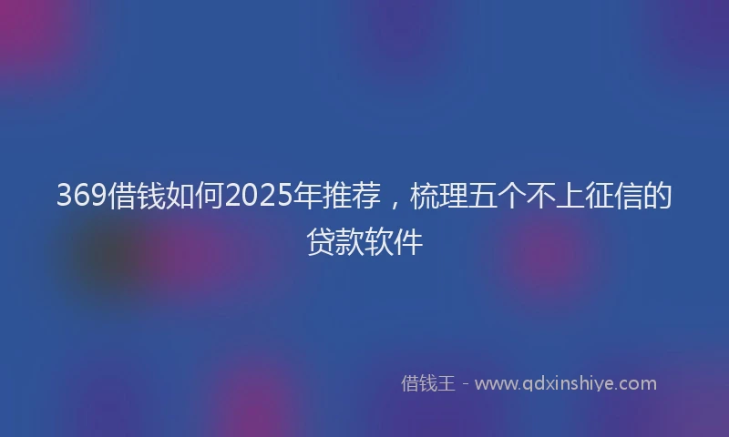 369借钱如何2025年推荐，梳理五个不上征信的贷款软件