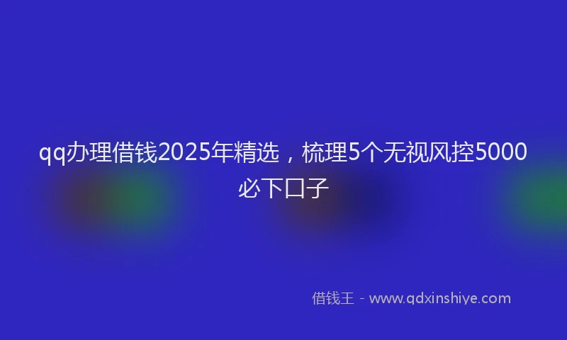 qq办理借钱2025年精选，梳理5个无视风控5000必下口子