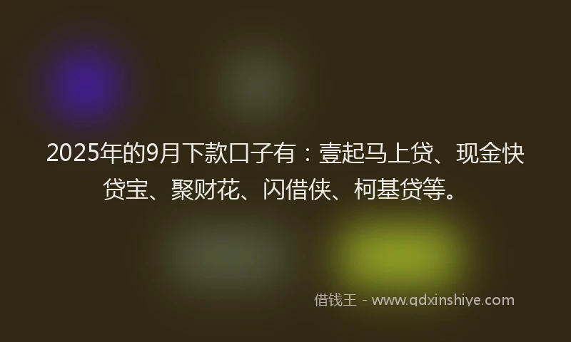 2025年的9月下款口子有：壹起马上贷、现金快贷宝、聚财花、闪借侠、柯基贷等。