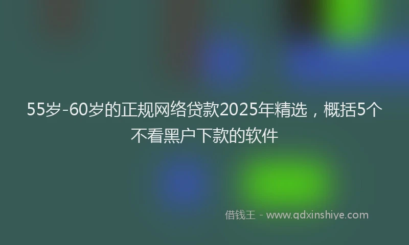 55岁-60岁的正规网络贷款2025年精选，概括5个不看黑户下款的软件