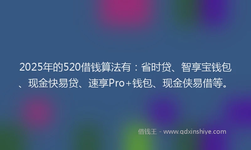 2025年的520借钱算法有：省时贷、智享宝钱包、现金快易贷、速享Pro+钱包、现金侠易借等。