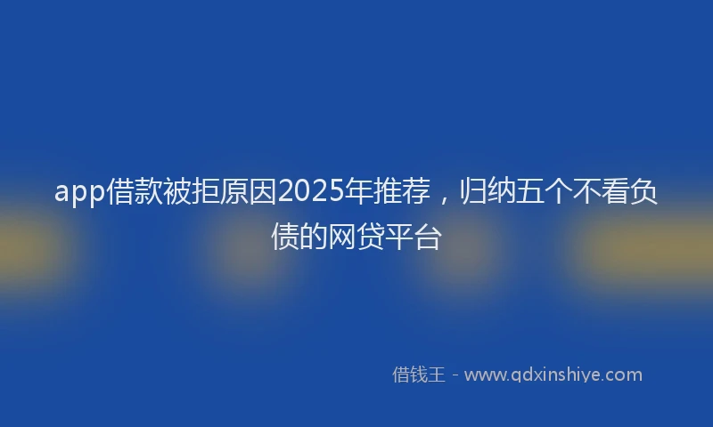 app借款被拒原因2025年推荐，归纳五个不看负债的网贷平台