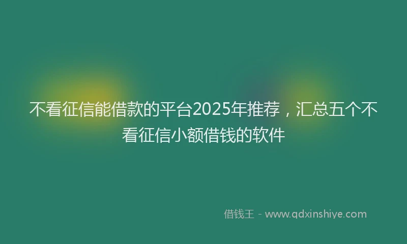 不看征信能借款的平台2025年推荐，汇总五个不看征信小额借钱的软件