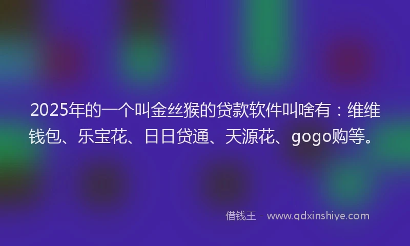 2025年的一个叫金丝猴的贷款软件叫啥有：维维钱包、乐宝花、日日贷通、天源花、gogo购等。