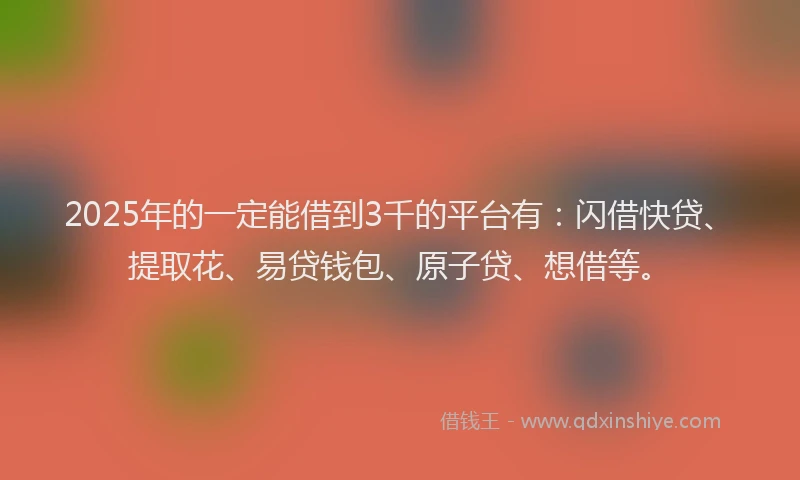 2025年的一定能借到3千的平台有：闪借快贷、提取花、易贷钱包、原子贷、想借等。