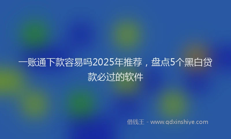 一账通下款容易吗2025年推荐，盘点5个黑白贷款必过的软件