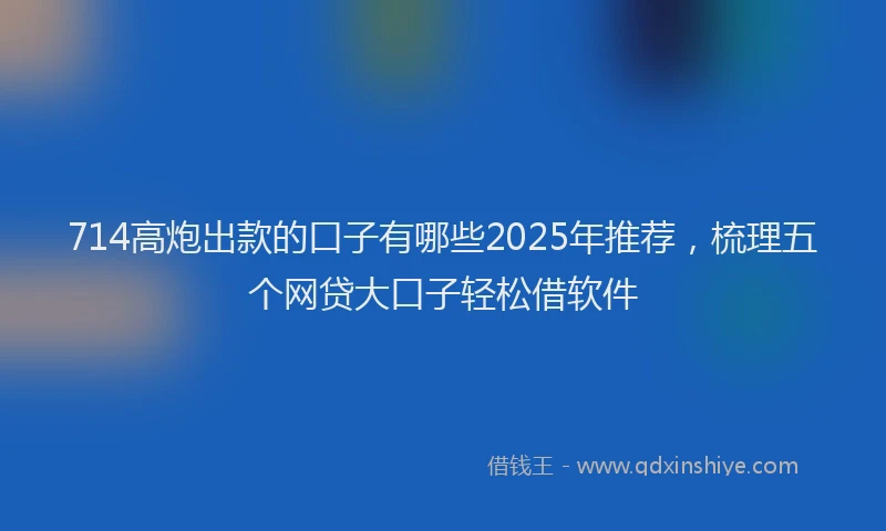 714高炮出款的口子有哪些2025年推荐，梳理五个网贷大口子轻松借软件