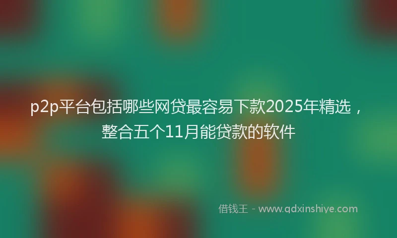 p2p平台包括哪些网贷最容易下款2025年精选，整合五个11月能贷款的软件