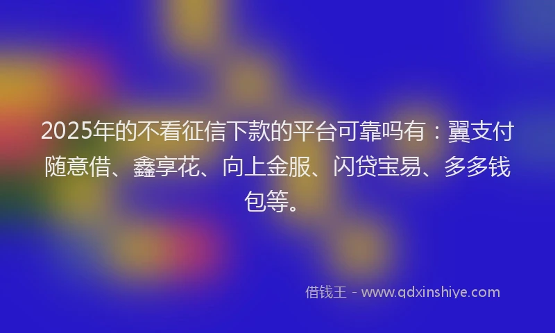 2025年的不看征信下款的平台可靠吗有：翼支付随意借、鑫享花、向上金服、闪贷宝易、多多钱包等。