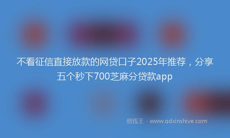 不看征信直接放款的网贷口子2025年推荐，分享五个秒下700芝麻分贷款app