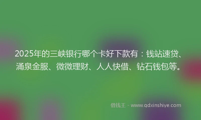 2025年的三峡银行哪个卡好下款有：钱站速贷、涌泉金服、微微理财、人人快借、钻石钱包等。