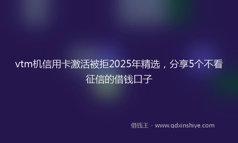 vtm机信用卡激活被拒2025年精选，分享5个不看征信的借钱口子