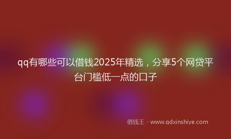 qq有哪些可以借钱2025年精选，分享5个网贷平台门槛低一点的口子