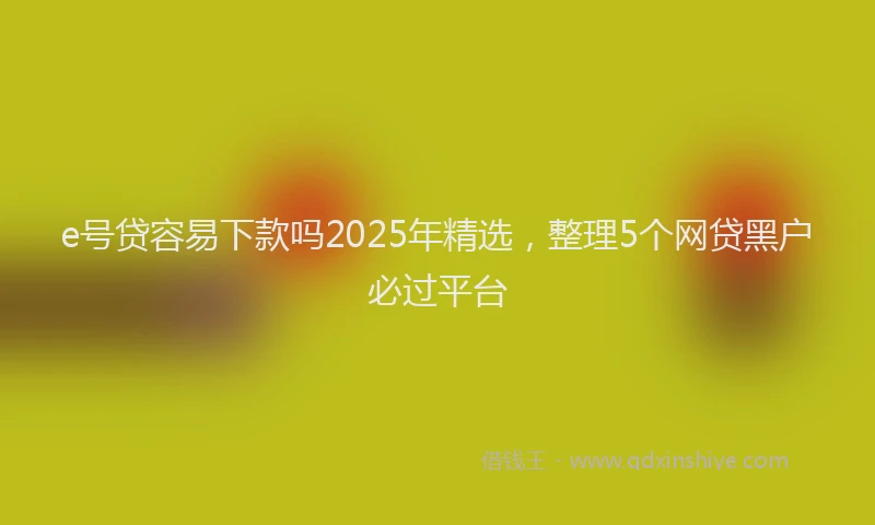 e号贷容易下款吗2025年精选，整理5个网贷黑户必过平台