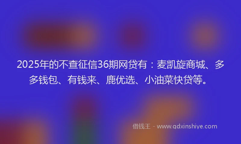 2025年的不查征信36期网贷有：麦凯旋商城、多多钱包、有钱来、鹿优选、小油菜快贷等。