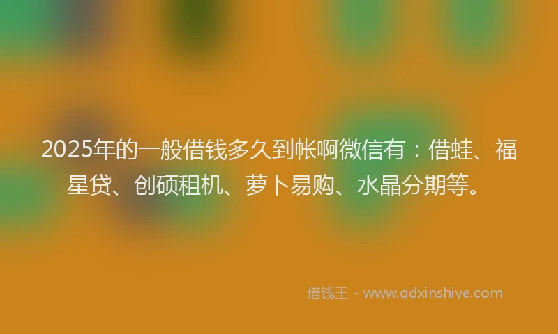 2025年的一般借钱多久到帐啊微信有：借蛙、福星贷、创硕租机、萝卜易购、水晶分期等。
