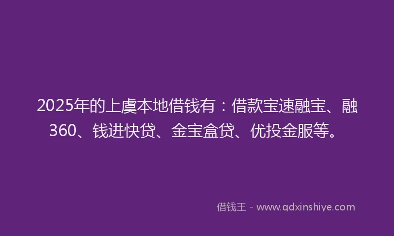 2025年的上虞本地借钱有：借款宝速融宝、融360、钱进快贷、金宝盒贷、优投金服等。