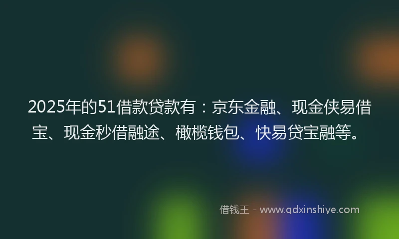 2025年的51借款贷款有：京东金融、现金侠易借宝、现金秒借融途、橄榄钱包、快易贷宝融等。