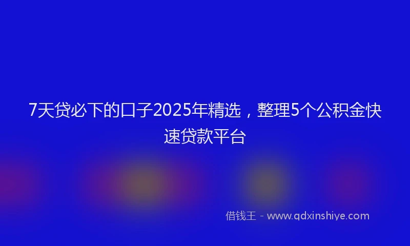 7天贷必下的口子2025年精选，整理5个公积金快速贷款平台