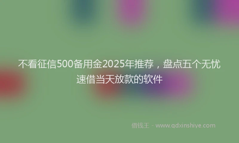 不看征信500备用金2025年推荐，盘点五个无忧速借当天放款的软件
