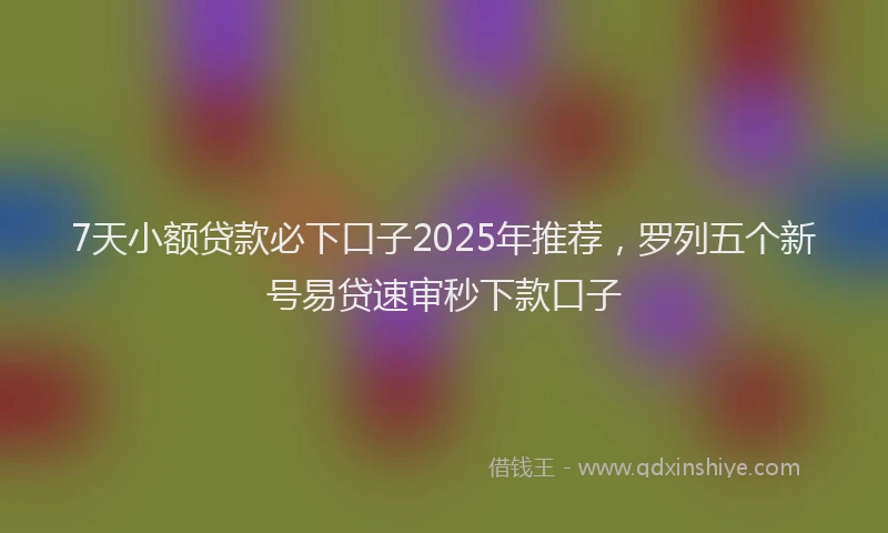 7天小额贷款必下口子2025年推荐，罗列五个新号易贷速审秒下款口子