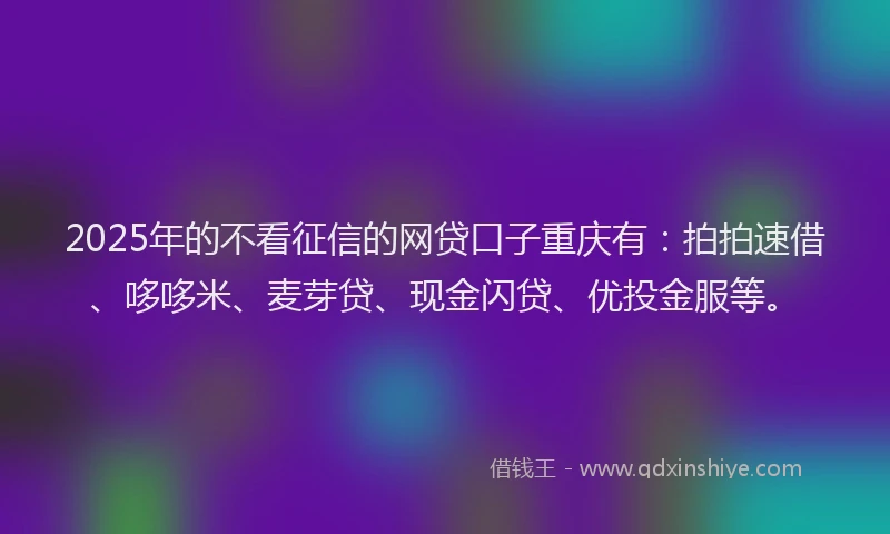 2025年的不看征信的网贷口子重庆有：拍拍速借、哆哆米、麦芽贷、现金闪贷、优投金服等。