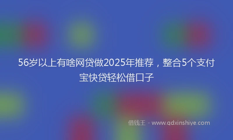 56岁以上有啥网贷做2025年推荐，整合5个支付宝快贷轻松借口子