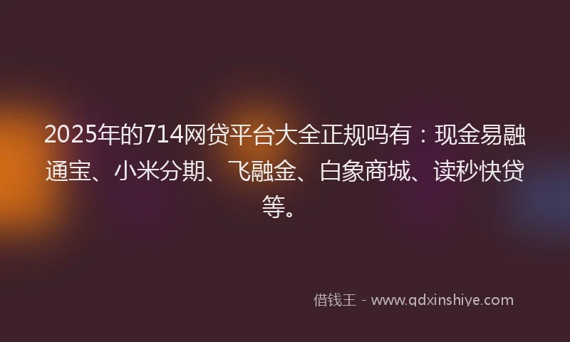 2025年的714网贷平台大全正规吗有：现金易融通宝、小米分期、飞融金、白象商城、读秒快贷等。