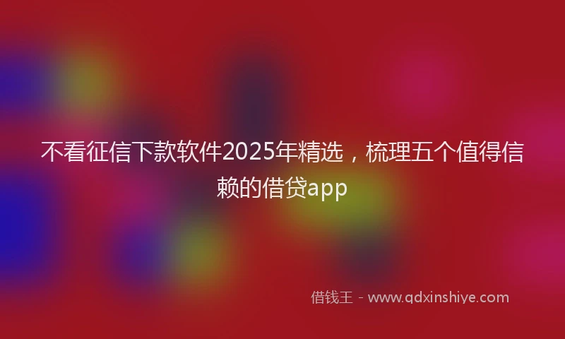 不看征信下款软件2025年精选，梳理五个值得信赖的借贷app