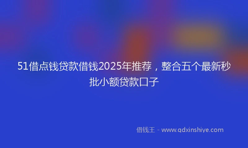 51借点钱贷款借钱2025年推荐，整合五个最新秒批小额贷款口子