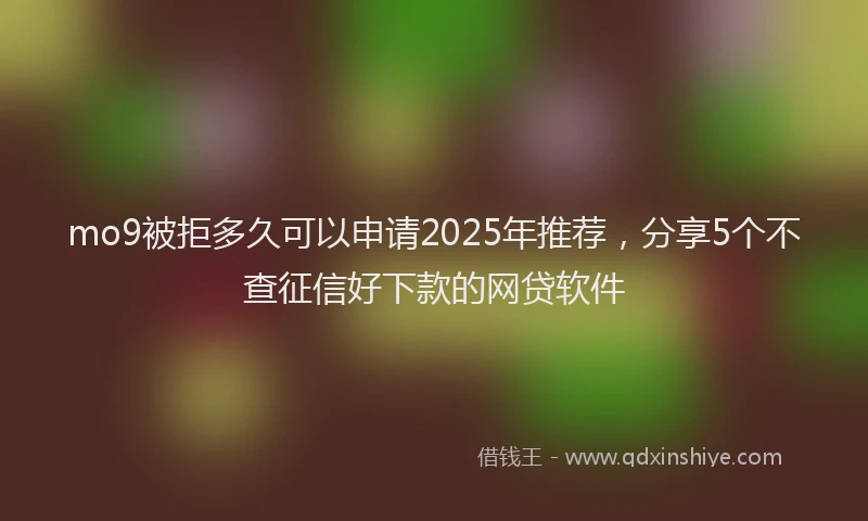 mo9被拒多久可以申请2025年推荐，分享5个不查征信好下款的网贷软件