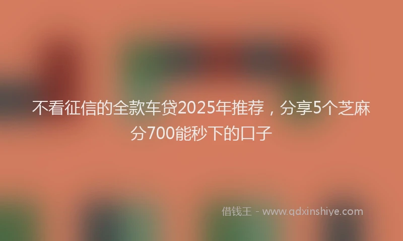 不看征信的全款车贷2025年推荐，分享5个芝麻分700能秒下的口子