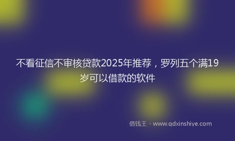 不看征信不审核贷款2025年推荐，罗列五个满19岁可以借款的软件