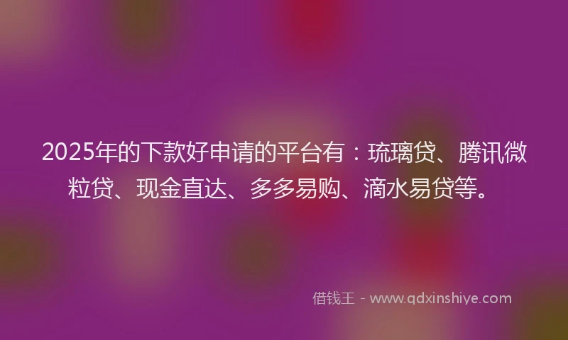 2025年的下款好申请的平台有：琉璃贷、腾讯微粒贷、现金直达、多多易购、滴水易贷等。