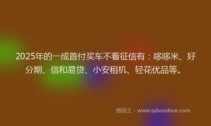 2025年的一成首付买车不看征信有：哆哆米、好分期、信和易贷、小安租机、轻花优品等。