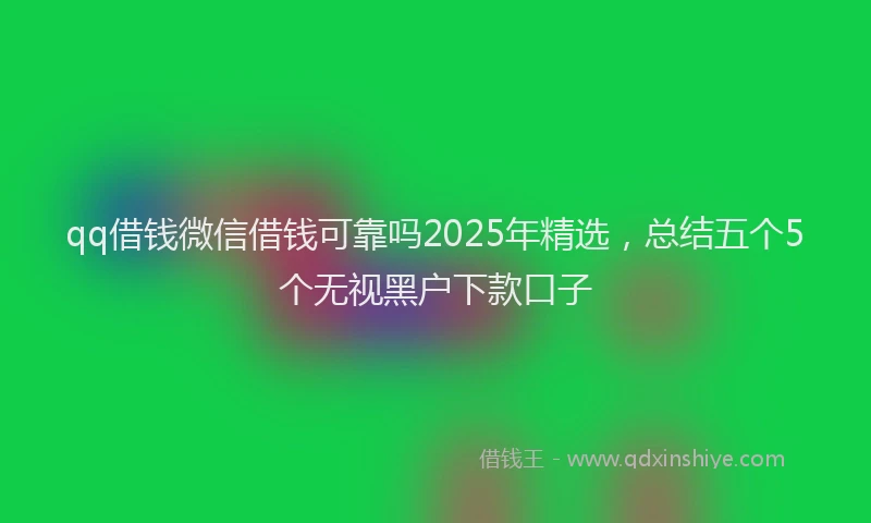 qq借钱微信借钱可靠吗2025年精选，总结五个5个无视黑户下款口子