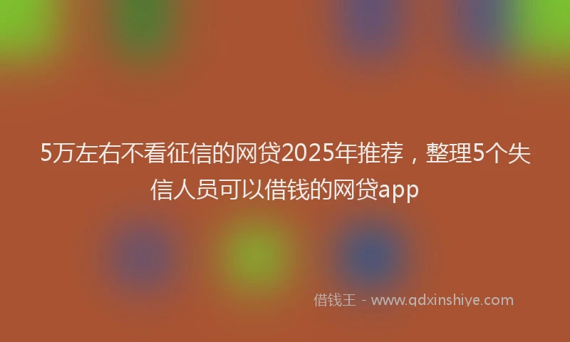 5万左右不看征信的网贷2025年推荐，整理5个失信人员可以借钱的网贷app
