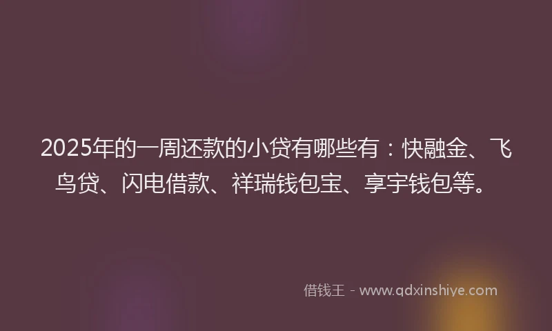 2025年的一周还款的小贷有哪些有：快融金、飞鸟贷、闪电借款、祥瑞钱包宝、享宇钱包等。