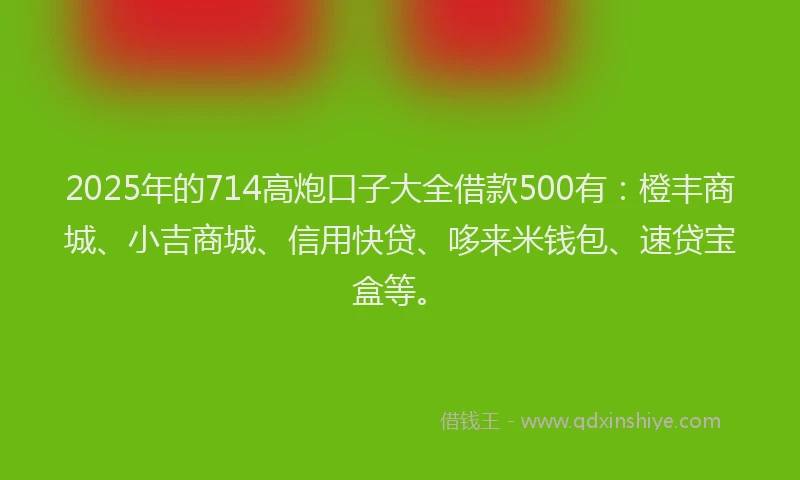 2025年的714高炮口子大全借款500有：橙丰商城、小吉商城、信用快贷、哆来米钱包、速贷宝盒等。