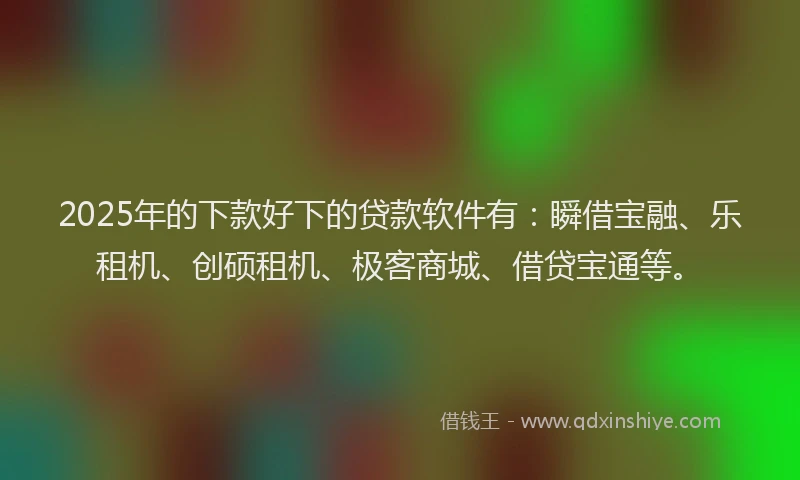 2025年的下款好下的贷款软件有：瞬借宝融、乐租机、创硕租机、极客商城、借贷宝通等。