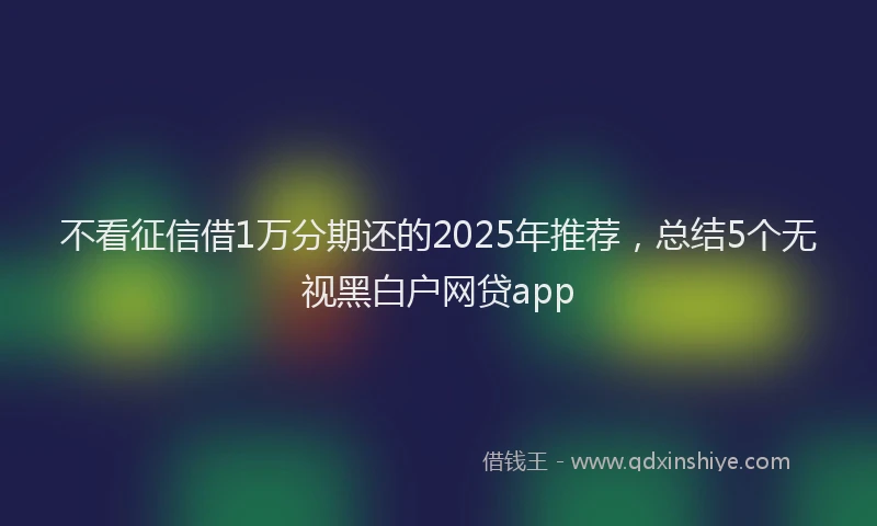 不看征信借1万分期还的2025年推荐，总结5个无视黑白户网贷app