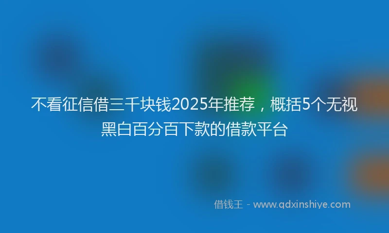 不看征信借三千块钱2025年推荐，概括5个无视黑白百分百下款的借款平台