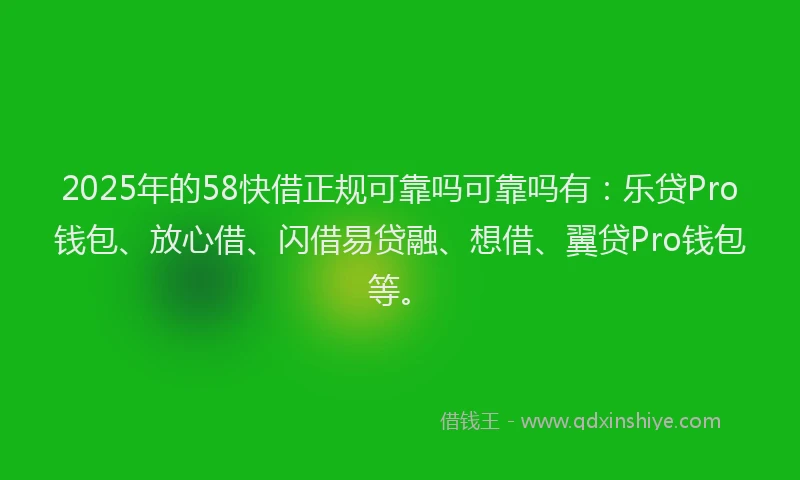 2025年的58快借正规可靠吗可靠吗有：乐贷Pro钱包、放心借、闪借易贷融、想借、翼贷Pro钱包等。