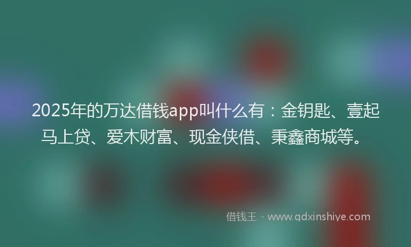 2025年的万达借钱app叫什么有：金钥匙、壹起马上贷、爱木财富、现金侠借、秉鑫商城等。